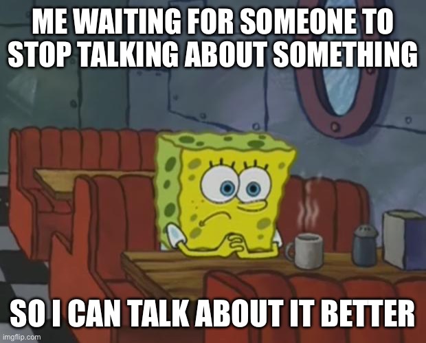 posting again | ME WAITING FOR SOMEONE TO STOP TALKING ABOUT SOMETHING; SO I CAN TALK ABOUT IT BETTER | image tagged in spongebob waiting,memes,meme,spongebob,relatable | made w/ Imgflip meme maker