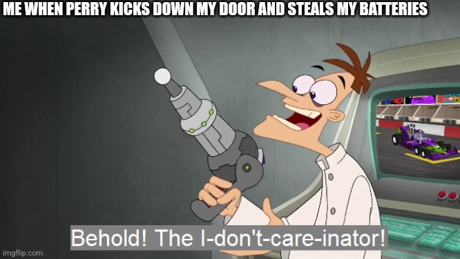 the i don't care inator | ME WHEN PERRY KICKS DOWN MY DOOR AND STEALS MY BATTERIES | image tagged in the i don't care inator | made w/ Imgflip meme maker