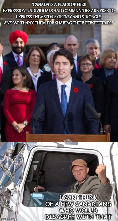 Self Awareness, Thy Name is Not Justin |  "CANADA IS A PLACE OF FREE EXPRESSION...INDIVIDUALS AND COMMUNITIES ARE FREE TO EXPRESS THEMSELVES OPENLY AND STRONGLY, AND WE THANK THEM FOR SHARING THEIR PERSPECTIVES."; I CAN THINK OF A FEW CANADIANS WHO WOULD DISAGREE WITH THAT | image tagged in justin trudeau,angry truck driver | made w/ Imgflip meme maker