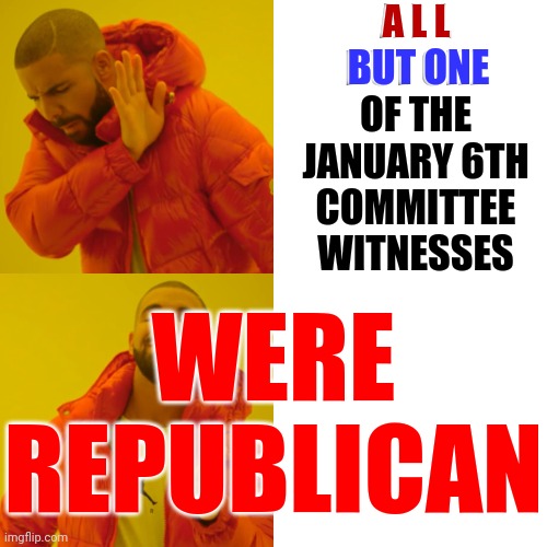 All But One Witness For The January 6th Committee Were Republican | A L L
BUT ONE
OF THE JANUARY 6TH
COMMITTEE WITNESSES; A L L; BUT ONE; WERE REPUBLICAN | image tagged in memes,drake hotline bling,january 6th,attempted coup,lock him up,trump lies | made w/ Imgflip meme maker