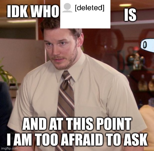 Seriously who is [deleted]? | IDK WHO; IS; AND AT THIS POINT I AM TOO AFRAID TO ASK | image tagged in memes,afraid to ask andy | made w/ Imgflip meme maker