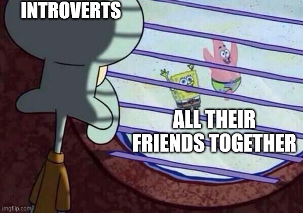 When you're an introvert | INTROVERTS; ALL THEIR FRIENDS TOGETHER | image tagged in squidward window,introvert,introverts,shy,anxiety,social anxiety | made w/ Imgflip meme maker