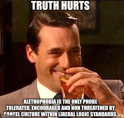 Liberal Alethophobe | TRUTH HURTS; ALETHOPHOBIA IS THE ONLY PHOBE TOLERATED, ENCOURAGED AND NON THREATENED BY CANCEL CULTURE WITHIN LIBERAL LOGIC STANDARDS. | image tagged in liberal logic,alethophobia,cancel culture,woke,truth hurts,drinking guy | made w/ Imgflip meme maker