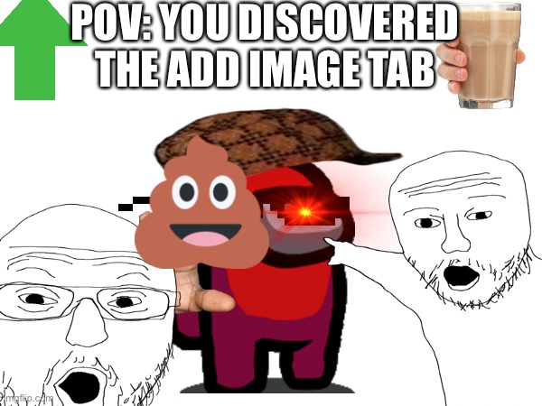 Stupid but funny | POV: YOU DISCOVERED THE ADD IMAGE TAB | image tagged in dumb | made w/ Imgflip meme maker