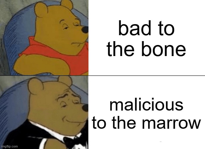 Tuxedo Winnie The Pooh | bad to the bone; malicious to the marrow | image tagged in memes,tuxedo winnie the pooh | made w/ Imgflip meme maker