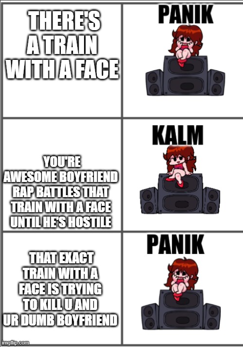 Thomas FNF in a NutShell | THERE'S A TRAIN WITH A FACE; YOU'RE AWESOME BOYFRIEND RAP BATTLES THAT TRAIN WITH A FACE UNTIL HE'S HOSTILE; THAT EXACT TRAIN WITH A FACE IS TRYING TO KILL U AND UR DUMB BOYFRIEND | image tagged in girlfriend panik kalm panik | made w/ Imgflip meme maker