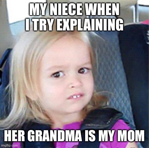 Confused Little Girl | MY NIECE WHEN I TRY EXPLAINING; HER GRANDMA IS MY MOM | image tagged in confused little girl | made w/ Imgflip meme maker