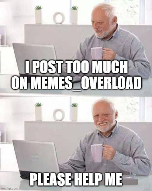 Please help me | I POST TOO MUCH ON MEMES_OVERLOAD; PLEASE HELP ME | image tagged in memes,hide the pain harold,meme,memes_overload,funny | made w/ Imgflip meme maker