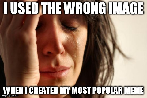 I want to take it down, but then I sort of don't want to. | I USED THE WRONG IMAGE WHEN I CREATED MY MOST POPULAR MEME | image tagged in memes,first world problems | made w/ Imgflip meme maker