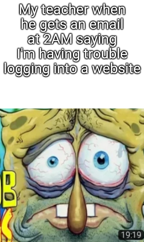 My teacher when he gets an email at 2AM saying I'm having trouble logging into a website | image tagged in memes,spongebob,relateable,school,teacher,ha ha tags go brr | made w/ Imgflip meme maker