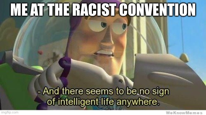 Racism is bad and this stream needs to go bye bye | ME AT THE RACIST CONVENTION | image tagged in buzz lightyear no intelligent life | made w/ Imgflip meme maker