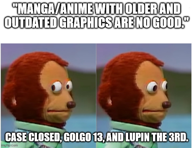 Monkey puppet looking away good quality | "MANGA/ANIME WITH OLDER AND OUTDATED GRAPHICS ARE NO GOOD." CASE CLOSED, GOLGO 13, AND LUPIN THE 3RD. | image tagged in monkey puppet looking away good quality | made w/ Imgflip meme maker