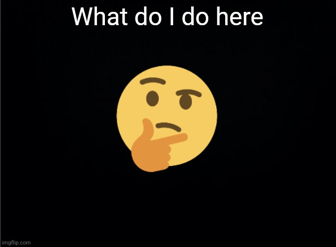 Thinking emoji | What do I do here | image tagged in thinking emoji | made w/ Imgflip meme maker