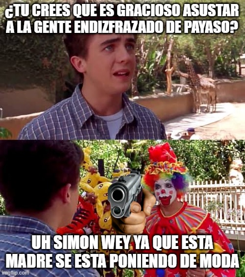 malcolm clown go to hell | ¿TU CREES QUE ES GRACIOSO ASUSTAR A LA GENTE ENDIZFRAZADO DE PAYASO? UH SIMON WEY YA QUE ESTA MADRE SE ESTA PONIENDO DE MODA | image tagged in malcolm clown go to hell | made w/ Imgflip meme maker