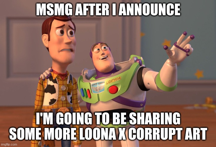 X, X Everywhere | MSMG AFTER I ANNOUNCE; I'M GOING TO BE SHARING SOME MORE LOONA X CORRUPT ART | image tagged in memes,x x everywhere | made w/ Imgflip meme maker