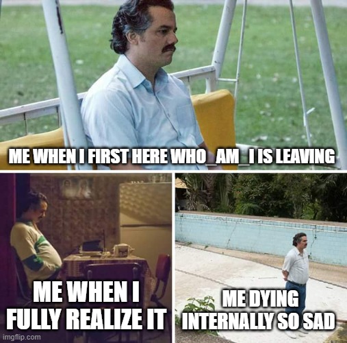 sad | ME WHEN I FIRST HERE WHO_AM_I IS LEAVING; ME WHEN I FULLY REALIZE IT; ME DYING INTERNALLY SO SAD | image tagged in memes,sad pablo escobar | made w/ Imgflip meme maker