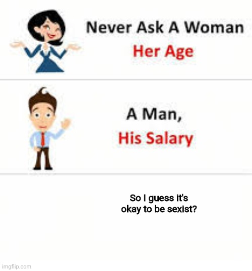 Hmmm. | So I guess it's okay to be sexist? | image tagged in never ask a woman her age | made w/ Imgflip meme maker