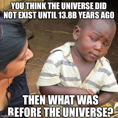 Third World Skeptical Kid | YOU THINK THE UNIVERSE DID NOT EXIST UNTIL 13.8B YEARS AGO; THEN WHAT WAS BEFORE THE UNIVERSE? | image tagged in memes,third world skeptical kid | made w/ Imgflip meme maker