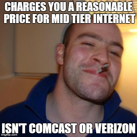 Good Guy Greg | CHARGES YOU A REASONABLE PRICE FOR MID TIER INTERNET ISN'T COMCAST OR VERIZON | image tagged in memes,good guy greg,AdviceAnimals | made w/ Imgflip meme maker