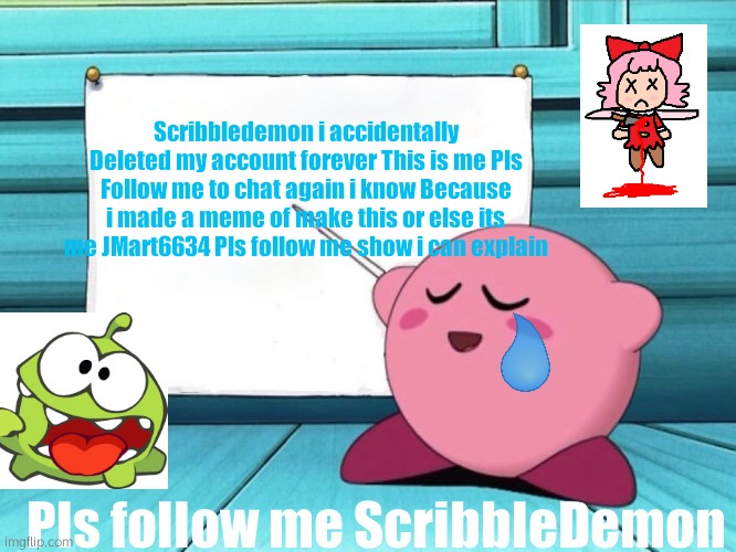 ScribbleDemon Its me JMart6634 i accidentally deleted my account But this new account is mine JMart6634 Scribbledemon Pls follow | Scribbledemon i accidentally Deleted my account forever This is me Pls Follow me to chat again i know Because i made a meme of make this or else its me JMart6634 Pls follow me show i can explain; Pls follow me ScribbleDemon | image tagged in kirby sign | made w/ Imgflip meme maker