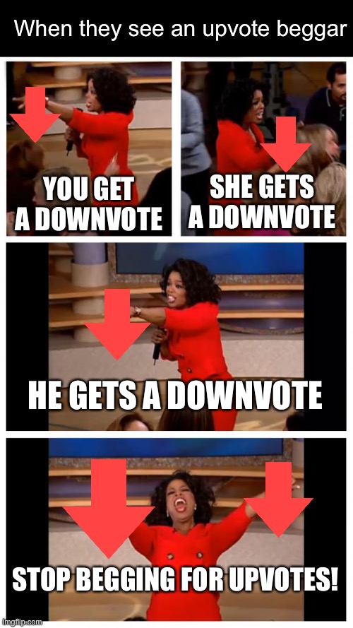 Oprah You Get A Car Everybody Gets A Car | When they see an upvote beggar; SHE GETS A DOWNVOTE; YOU GET A DOWNVOTE; HE GETS A DOWNVOTE; STOP BEGGING FOR UPVOTES! | image tagged in memes,oprah you get a car everybody gets a car,stop upvote begging,downvote,upvotes | made w/ Imgflip meme maker