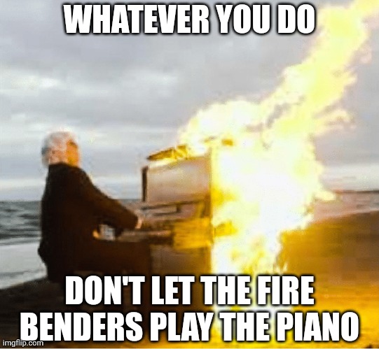 Playing flaming piano | WHATEVER YOU DO; DON'T LET THE FIRE BENDERS PLAY THE PIANO | image tagged in playing flaming piano,funny memes,shaggy | made w/ Imgflip meme maker