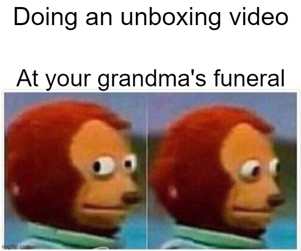 Monkey Puppet Meme | Doing an unboxing video; At your grandma's funeral | image tagged in memes,monkey puppet | made w/ Imgflip meme maker