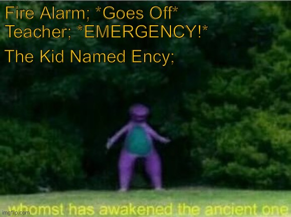Whomst has awakened the ancient one | Fire Alarm; *Goes Off*
Teacher; *EMERGENCY!*; The Kid Named Ency; | image tagged in whomst has awakened the ancient one | made w/ Imgflip meme maker