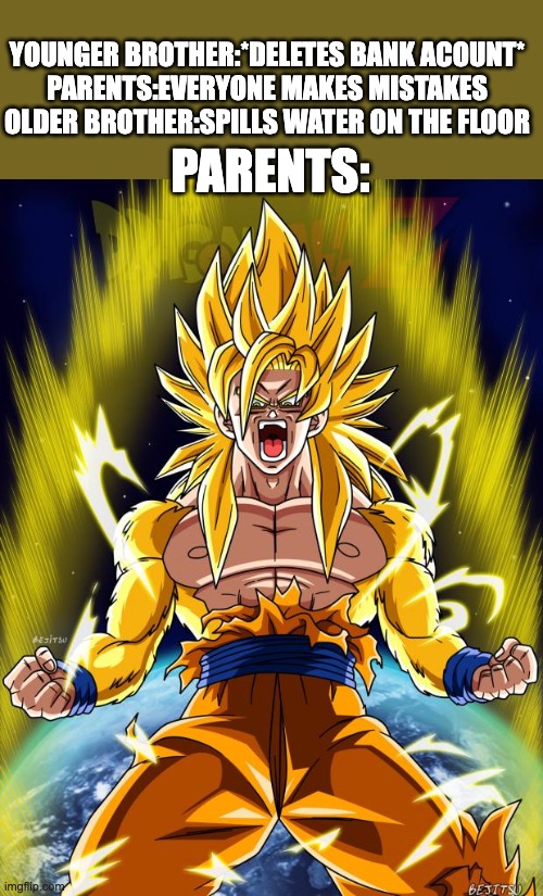 Goku | PARENTS:; YOUNGER BROTHER:*DELETES BANK ACOUNT*
PARENTS:EVERYONE MAKES MISTAKES
OLDER BROTHER:SPILLS WATER ON THE FLOOR | image tagged in goku | made w/ Imgflip meme maker