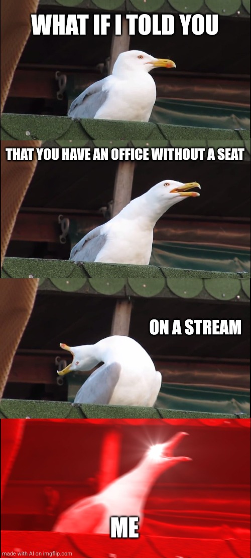 ME!!!! | WHAT IF I TOLD YOU; THAT YOU HAVE AN OFFICE WITHOUT A SEAT; ON A STREAM; ME | image tagged in memes,inhaling seagull | made w/ Imgflip meme maker