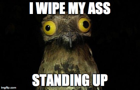 Weird Stuff I Do Potoo | I WIPE MY ASS STANDING UP | image tagged in memes,weird stuff i do potoo,AdviceAnimals | made w/ Imgflip meme maker