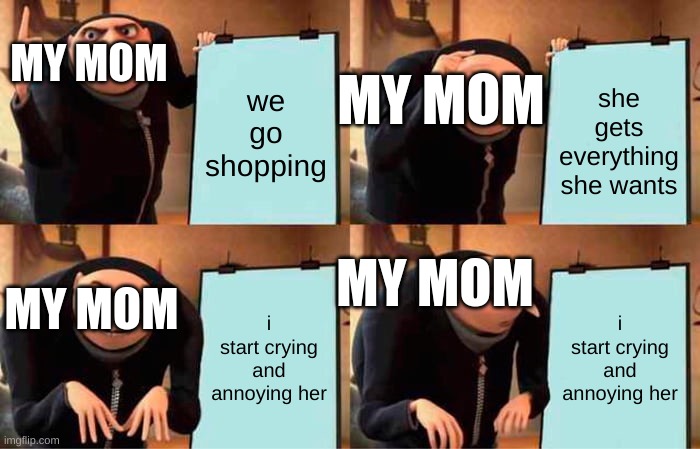 Gru's Plan | MY MOM; MY MOM; we go shopping; she gets everything she wants; MY MOM; MY MOM; i start crying and annoying her; i start crying and annoying her | image tagged in memes,gru's plan,lol,funny,shopping,mom | made w/ Imgflip meme maker