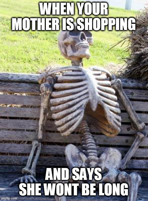 Waiting Skeleton Meme | WHEN YOUR MOTHER IS SHOPPING; AND SAYS SHE WONT BE LONG | image tagged in memes,waiting skeleton | made w/ Imgflip meme maker