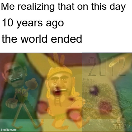 a decade later | Me realizing that on this day; 10 years ago; the world ended | image tagged in 2012 | made w/ Imgflip meme maker