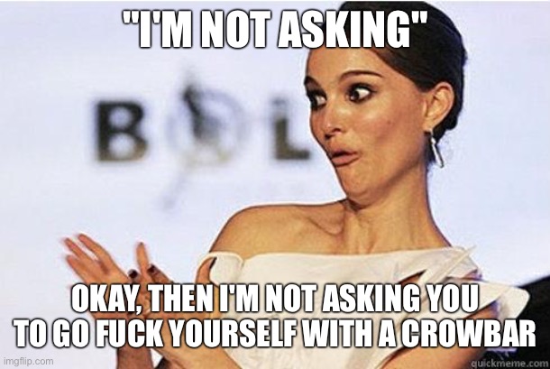 Sarcastic Natalie Portman | "I'M NOT ASKING" OKAY, THEN I'M NOT ASKING YOU TO GO FUCK YOURSELF WITH A CROWBAR | image tagged in sarcastic natalie portman | made w/ Imgflip meme maker