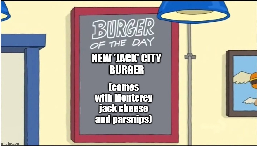 Burger of the Day | NEW 'JACK' CITY
BURGER; (comes with Monterey jack cheese and parsnips) | image tagged in bobs burgers burger,burger,bob,memes,burgers,recipe | made w/ Imgflip meme maker