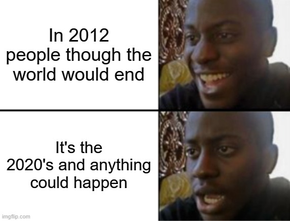 2020's | In 2012 people though the world would end; It's the 2020's and anything could happen | image tagged in oh yeah oh no,2012 | made w/ Imgflip meme maker