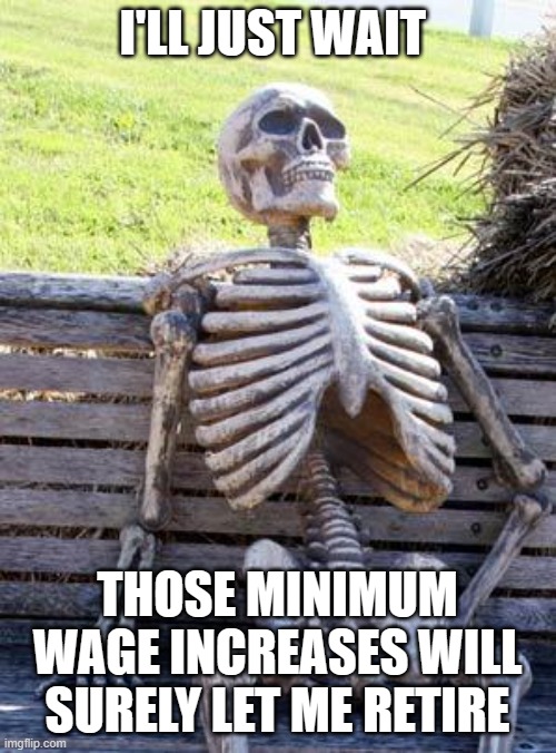 Waiting Skeleton Meme | I'LL JUST WAIT THOSE MINIMUM WAGE INCREASES WILL SURELY LET ME RETIRE | image tagged in memes,waiting skeleton | made w/ Imgflip meme maker