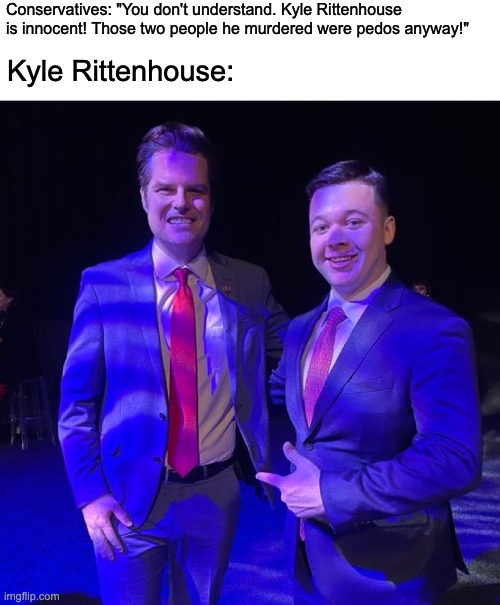 To be fair, this would be his one opportunity to kill again that I would fully support. | Conservatives: "You don't understand. Kyle Rittenhouse is innocent! Those two people he murdered were pedos anyway!"; Kyle Rittenhouse: | image tagged in matt gaetz,kyle rittenhouse,murder,fascist,pedophile,groomer | made w/ Imgflip meme maker