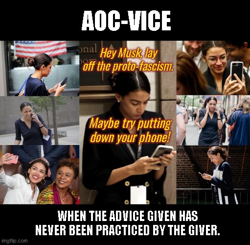 AOC-vice to Elon Musk | AOC-VICE; Hey Musk, lay off the proto-fascism. Maybe try putting down your phone! WHEN THE ADVICE GIVEN HAS NEVER BEEN PRACTICED BY THE GIVER. | image tagged in aoc loves her phone,alexandria ocasio-cortez,crazy aoc,hypocrite,stupid liberals,twitter | made w/ Imgflip meme maker
