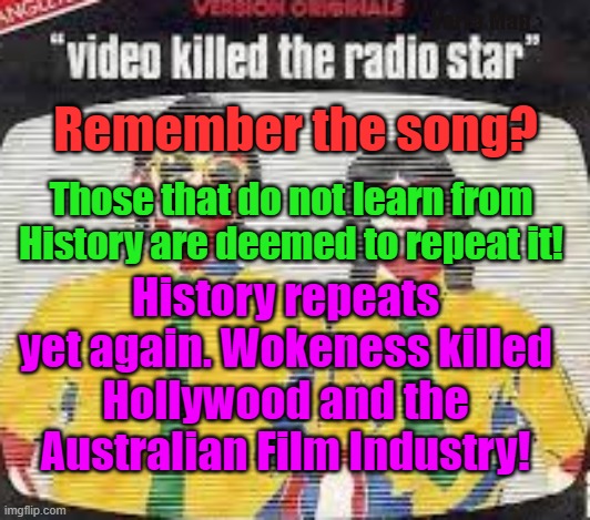 Wokeness killed the Movie Star | Yarra Man; Remember the song? Those that do not learn from History are deemed to repeat it! History repeats yet again. Wokeness killed Hollywood and the Australian Film Industry! | image tagged in political correctness,australian film industry,hollywood | made w/ Imgflip meme maker