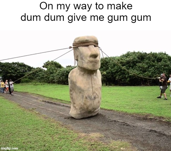 dum dum give me gum gum | On my way to make dum dum give me gum gum | image tagged in easter island head,dum dum,gum gum,night at the museum | made w/ Imgflip meme maker