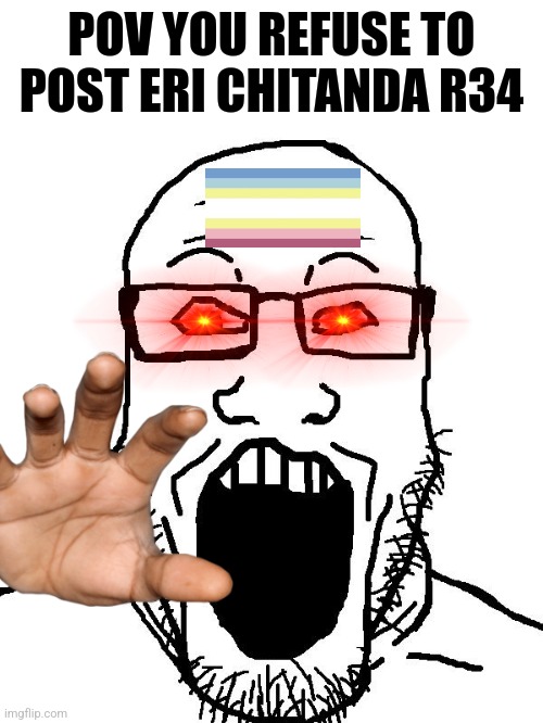 :V | POV YOU REFUSE TO POST ERI CHITANDA R34 | image tagged in soyboy pov,bruh | made w/ Imgflip meme maker