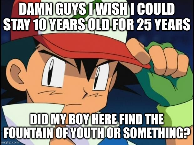 Ash catchem all pokemon | DAMN GUYS I WISH I COULD STAY 10 YEARS OLD FOR 25 YEARS; DID MY BOY HERE FIND THE FOUNTAIN OF YOUTH OR SOMETHING? | image tagged in ash catchem all pokemon | made w/ Imgflip meme maker