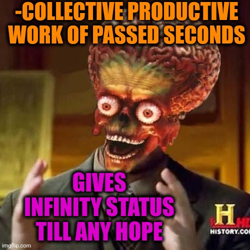 -Being under insurance. | -COLLECTIVE PRODUCTIVE WORK OF PASSED SECONDS; GIVES INFINITY STATUS TILL ANY HOPE | image tagged in aliens 6,infinite iq,5 seconds of summer,what if i told you,work sucks,hawkeye ''don't give me hope'' | made w/ Imgflip meme maker