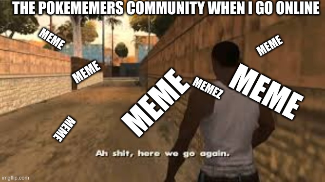 Ah shit here we go again | THE POKEMEMERS COMMUNITY WHEN I GO ONLINE; MEME; MEME; MEME; MEME; MEME; MEMEZ; MEME | image tagged in ah shit here we go again | made w/ Imgflip meme maker