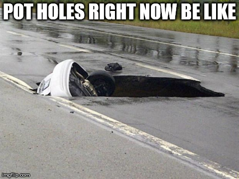 POT HOLES RIGHT NOW BE LIKE | image tagged in potholes be like | made w/ Imgflip meme maker