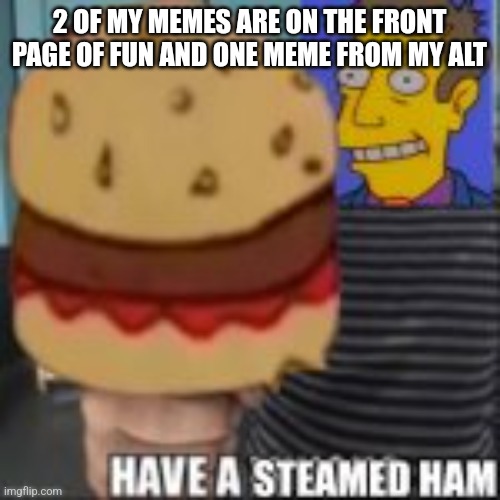 Clearly im doing something right | 2 OF MY MEMES ARE ON THE FRONT PAGE OF FUN AND ONE MEME FROM MY ALT | image tagged in have a steamed ham | made w/ Imgflip meme maker