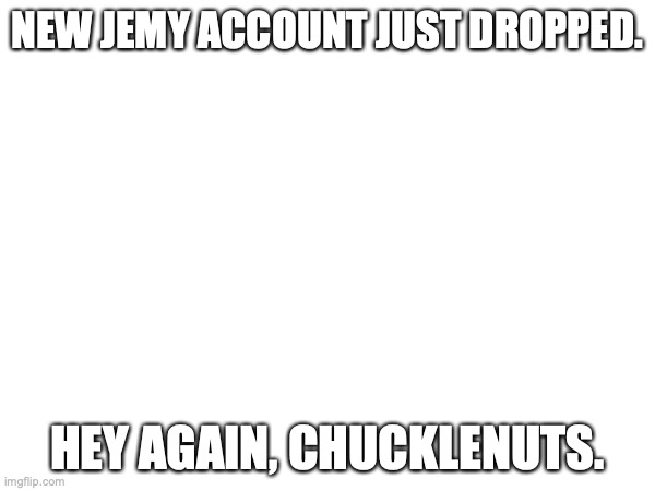 NEW JEMY ACCOUNT JUST DROPPED. HEY AGAIN, CHUCKLENUTS. | made w/ Imgflip meme maker