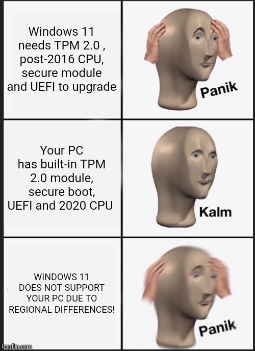 W11 | Windows 11 needs TPM 2.0 , post-2016 CPU, secure module and UEFI to upgrade; Your PC has built-in TPM 2.0 module, secure boot, UEFI and 2020 CPU; WINDOWS 11 DOES NOT SUPPORT YOUR PC DUE TO REGIONAL DIFFERENCES! | image tagged in memes,panik kalm panik | made w/ Imgflip meme maker